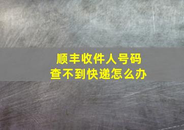 顺丰收件人号码查不到快递怎么办