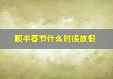 顺丰春节什么时候放假