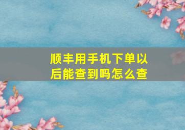 顺丰用手机下单以后能查到吗怎么查