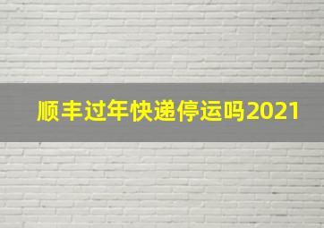 顺丰过年快递停运吗2021