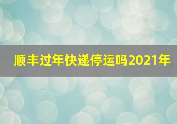 顺丰过年快递停运吗2021年