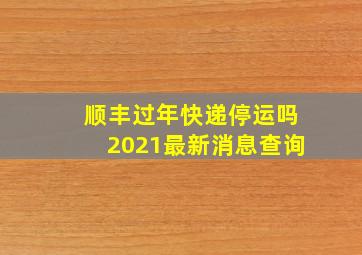 顺丰过年快递停运吗2021最新消息查询