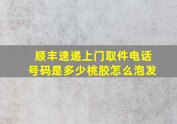 顺丰速递上门取件电话号码是多少桃胶怎么泡发