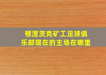 顿涅茨克矿工足球俱乐部现在的主场在哪里