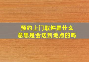 预约上门取件是什么意思是会送到地点的吗