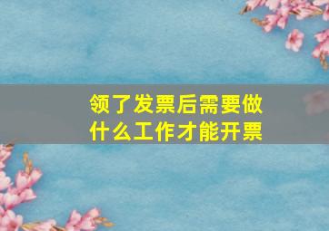 领了发票后需要做什么工作才能开票