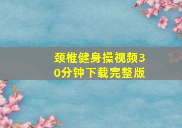 颈椎健身操视频30分钟下载完整版