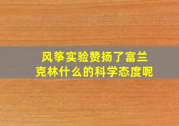 风筝实验赞扬了富兰克林什么的科学态度呢