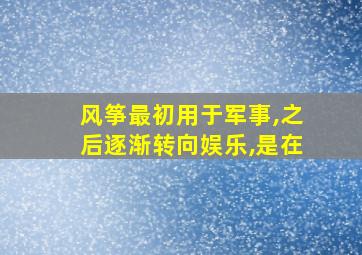 风筝最初用于军事,之后逐渐转向娱乐,是在