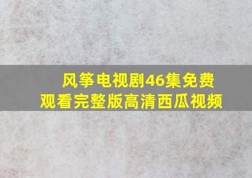 风筝电视剧46集免费观看完整版高清西瓜视频