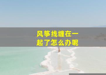 风筝线缠在一起了怎么办呢