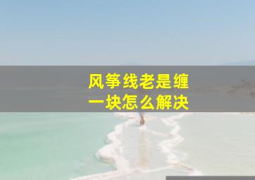 风筝线老是缠一块怎么解决