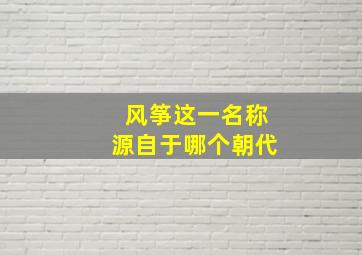 风筝这一名称源自于哪个朝代