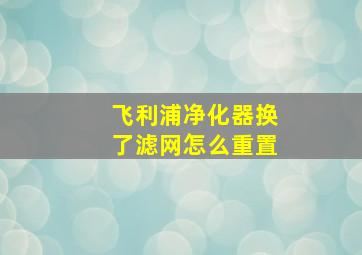 飞利浦净化器换了滤网怎么重置