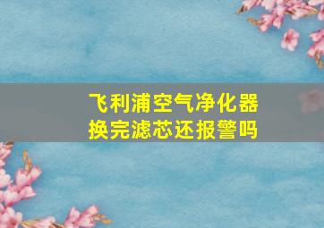 飞利浦空气净化器换完滤芯还报警吗