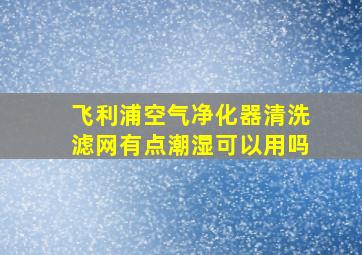 飞利浦空气净化器清洗滤网有点潮湿可以用吗