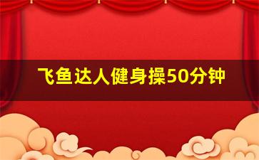 飞鱼达人健身操50分钟