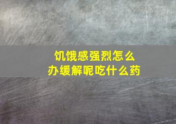 饥饿感强烈怎么办缓解呢吃什么药