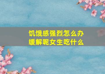 饥饿感强烈怎么办缓解呢女生吃什么