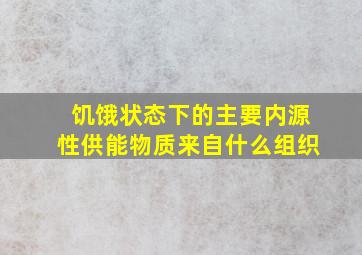 饥饿状态下的主要内源性供能物质来自什么组织