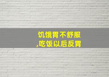 饥饿胃不舒服,吃饭以后反胃