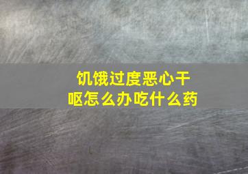 饥饿过度恶心干呕怎么办吃什么药