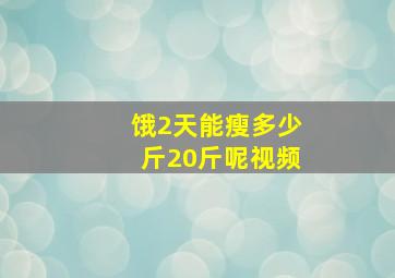 饿2天能瘦多少斤20斤呢视频