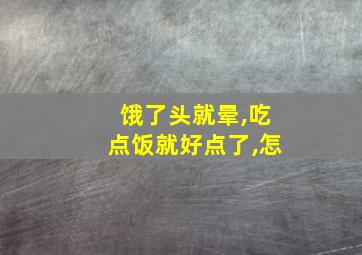 饿了头就晕,吃点饭就好点了,怎