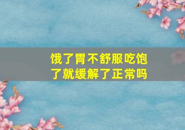 饿了胃不舒服吃饱了就缓解了正常吗