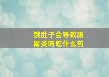 饿肚子会导致肠胃炎吗吃什么药