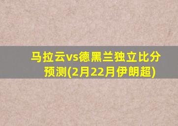 马拉云vs德黑兰独立比分预测(2月22月伊朗超)