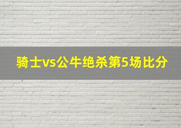 骑士vs公牛绝杀第5场比分