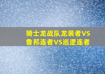 骑士龙战队龙装者VS鲁邦连者VS巡逻连者