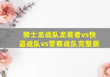 骑士龙战队龙装者vs快盗战队vs警察战队完整版