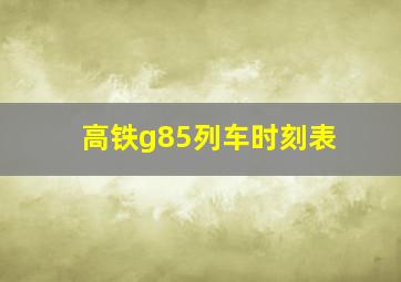 高铁g85列车时刻表