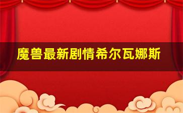 魔兽最新剧情希尔瓦娜斯