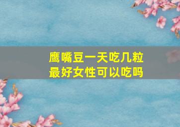 鹰嘴豆一天吃几粒最好女性可以吃吗