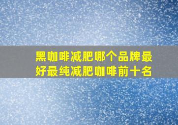 黑咖啡减肥哪个品牌最好最纯减肥咖啡前十名