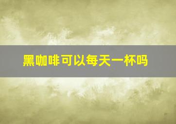 黑咖啡可以每天一杯吗