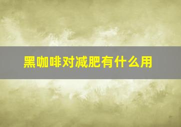 黑咖啡对减肥有什么用