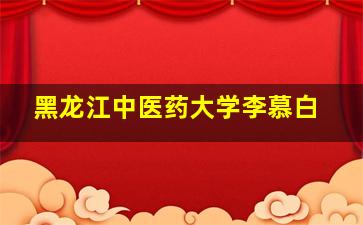 黑龙江中医药大学李慕白