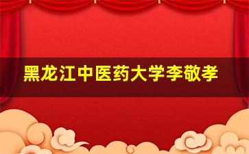 黑龙江中医药大学李敬孝