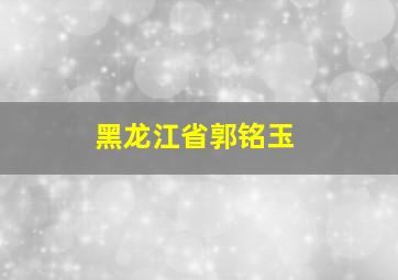 黑龙江省郭铭玉